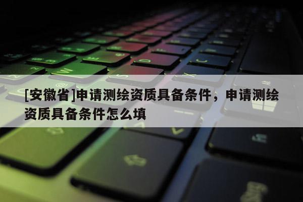 [安徽省]申請測繪資質具備條件，申請測繪資質具備條件怎么填