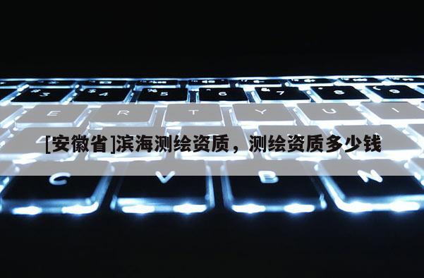 [安徽省]濱海測繪資質，測繪資質多少錢