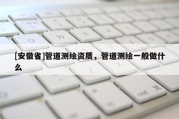 [安徽省]管道測繪資質，管道測繪一般做什么