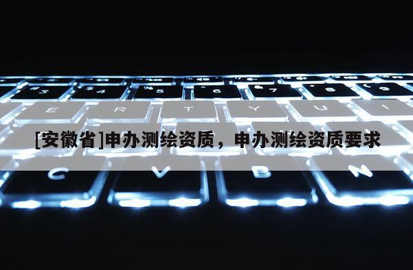 [安徽省]申辦測繪資質(zhì)，申辦測繪資質(zhì)要求