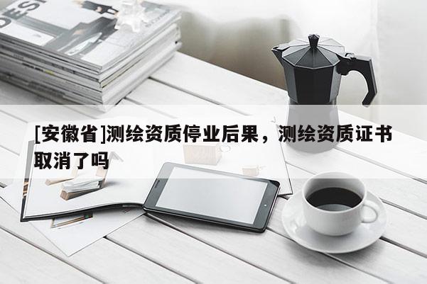 [安徽省]測繪資質停業后果，測繪資質證書取消了嗎