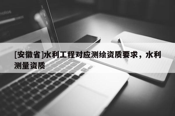 [安徽省]水利工程對(duì)應(yīng)測(cè)繪資質(zhì)要求，水利測(cè)量資質(zhì)