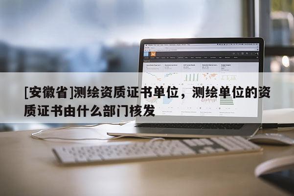 [安徽省]測繪資質證書單位，測繪單位的資質證書由什么部門核發