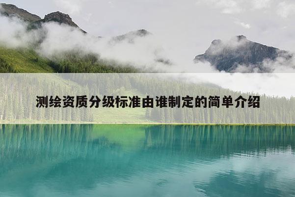 測繪資質分級標準由誰制定的簡單介紹