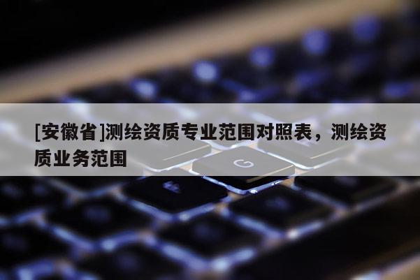 [安徽省]測繪資質專業范圍對照表，測繪資質業務范圍