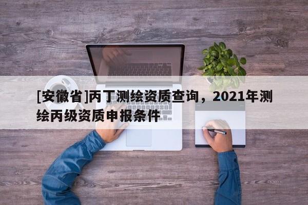[安徽省]丙丁測(cè)繪資質(zhì)查詢，2021年測(cè)繪丙級(jí)資質(zhì)申報(bào)條件