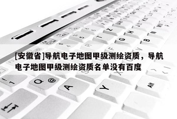 [安徽省]導航電子地圖甲級測繪資質，導航電子地圖甲級測繪資質名單沒有百度