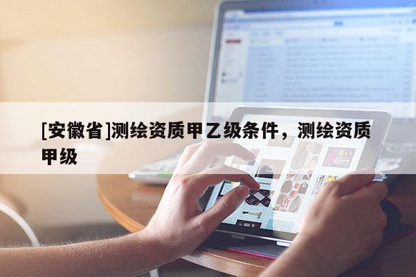 [安徽省]測繪資質甲乙級條件，測繪資質 甲級