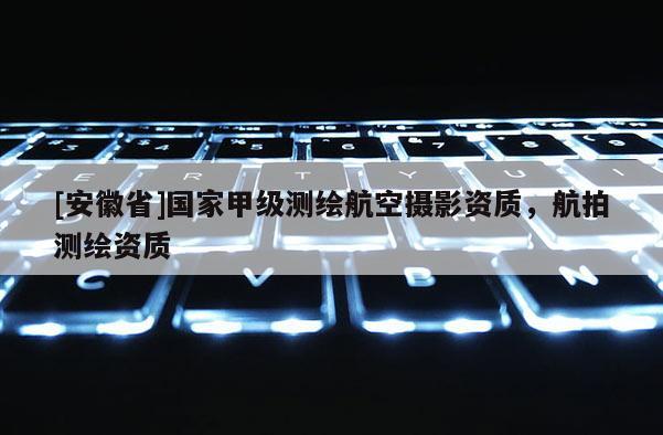 [安徽省]國家甲級測繪航空攝影資質，航拍測繪資質