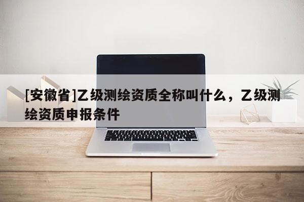 [安徽省]乙級測繪資質全稱叫什么，乙級測繪資質申報條件