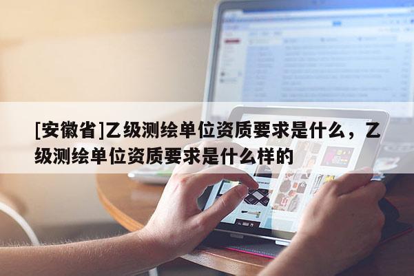 [安徽省]乙級測繪單位資質(zhì)要求是什么，乙級測繪單位資質(zhì)要求是什么樣的