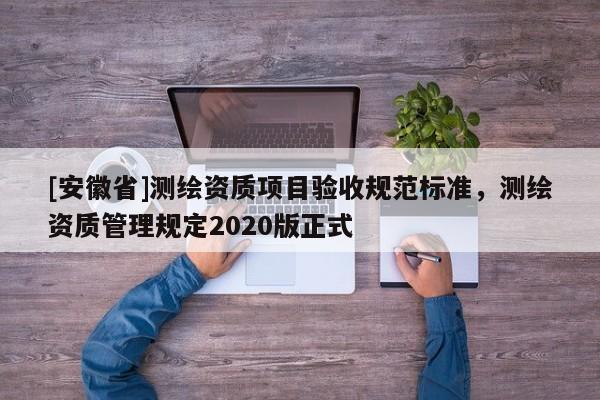[安徽省]測繪資質項目驗收規范標準，測繪資質管理規定2020版正式