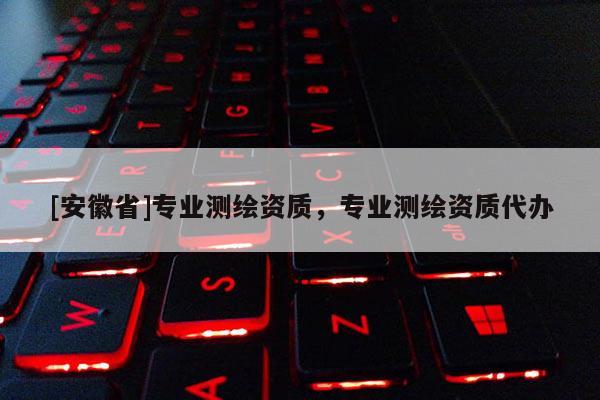 [安徽省]專業測繪資質，專業測繪資質代辦