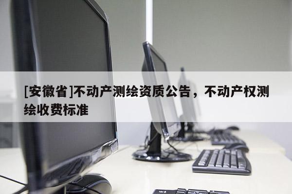 [安徽省]不動產測繪資質公告，不動產權測繪收費標準
