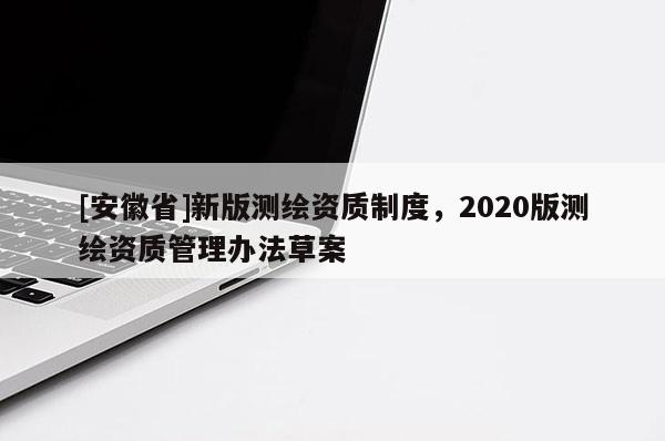 [安徽省]新版測繪資質(zhì)制度，2020版測繪資質(zhì)管理辦法草案