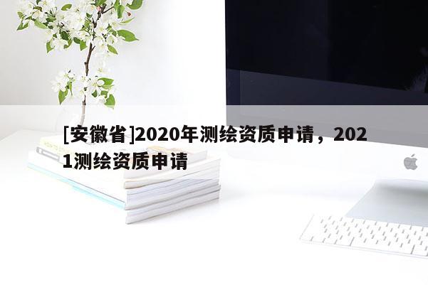 [安徽省]2020年測繪資質(zhì)申請(qǐng)，2021測繪資質(zhì)申請(qǐng)