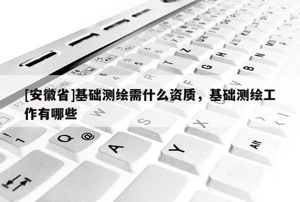 [安徽省]基礎測繪需什么資質，基礎測繪工作有哪些
