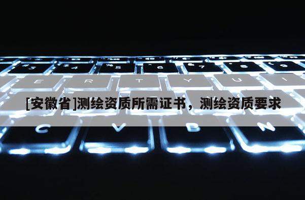 [安徽省]測繪資質所需證書，測繪資質要求