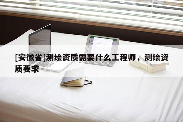 [安徽省]測繪資質需要什么工程師，測繪資質要求