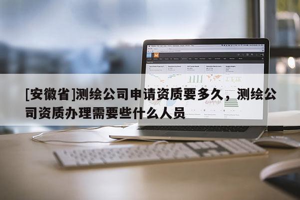 [安徽省]測繪公司申請資質(zhì)要多久，測繪公司資質(zhì)辦理需要些什么人員