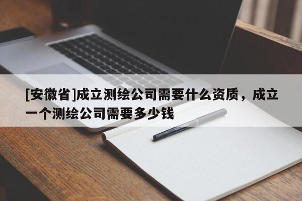 [安徽省]成立測繪公司需要什么資質，成立一個測繪公司需要多少錢