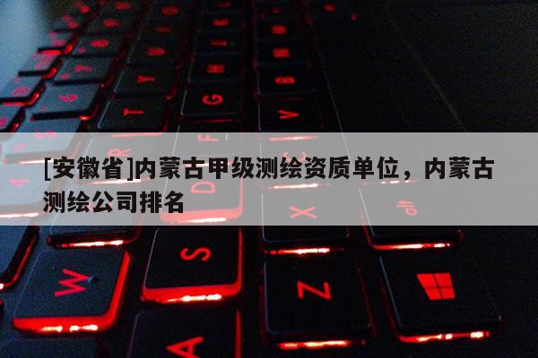 [安徽省]內蒙古甲級測繪資質單位，內蒙古測繪公司排名
