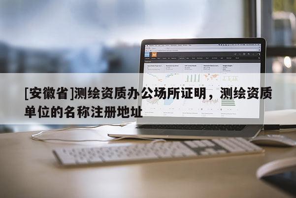 [安徽省]測繪資質辦公場所證明，測繪資質單位的名稱注冊地址