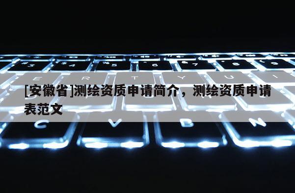 [安徽省]測(cè)繪資質(zhì)申請(qǐng)簡(jiǎn)介，測(cè)繪資質(zhì)申請(qǐng)表范文