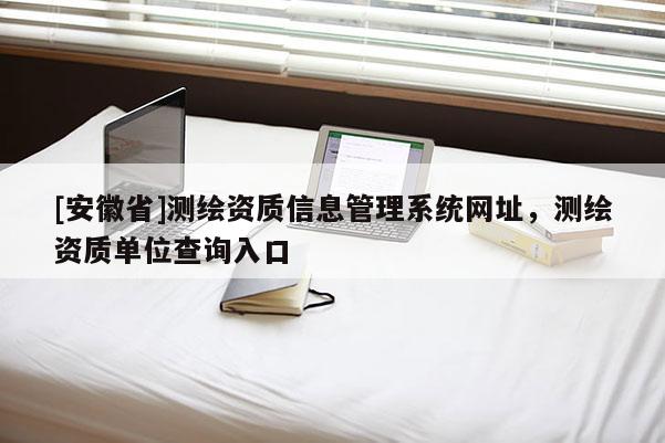 [安徽省]測繪資質信息管理系統網址，測繪資質單位查詢入口