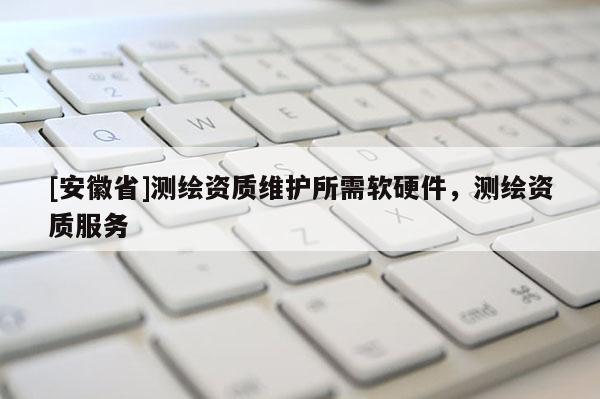 [安徽省]測繪資質維護所需軟硬件，測繪資質服務