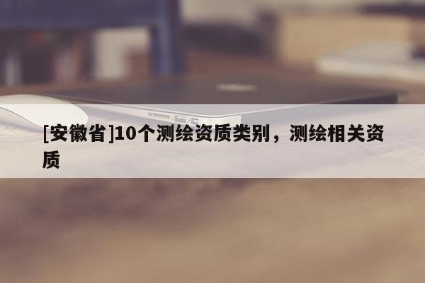 [安徽省]10個測繪資質類別，測繪相關資質