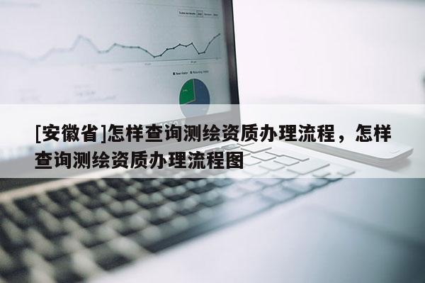 [安徽省]怎樣查詢測繪資質辦理流程，怎樣查詢測繪資質辦理流程圖