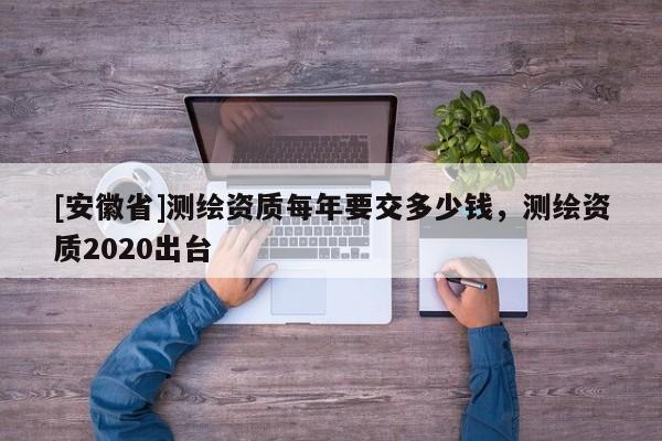 [安徽省]測繪資質(zhì)每年要交多少錢，測繪資質(zhì)2020出臺