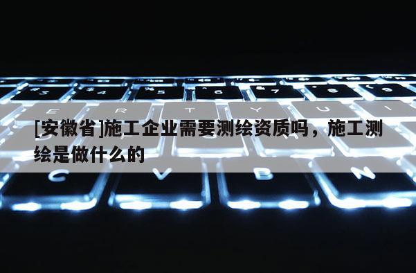 [安徽省]施工企業(yè)需要測(cè)繪資質(zhì)嗎，施工測(cè)繪是做什么的