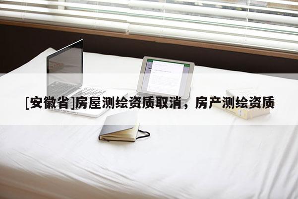 [安徽省]房屋測(cè)繪資質(zhì)取消，房產(chǎn)測(cè)繪資質(zhì)