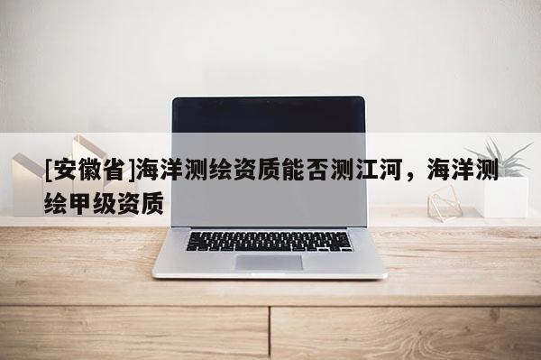 [安徽省]海洋測繪資質能否測江河，海洋測繪甲級資質