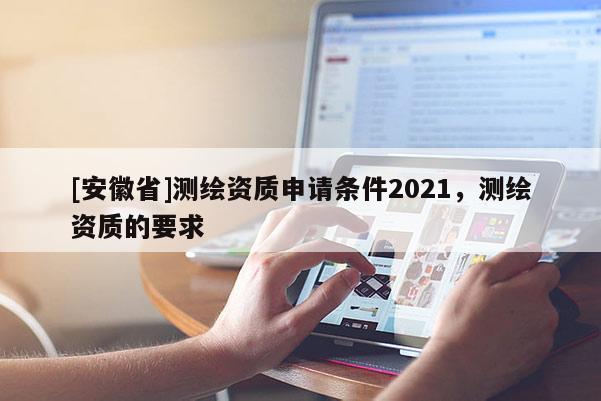 [安徽省]測繪資質申請條件2021，測繪資質的要求