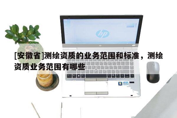 [安徽省]測繪資質的業務范圍和標準，測繪資質業務范圍有哪些