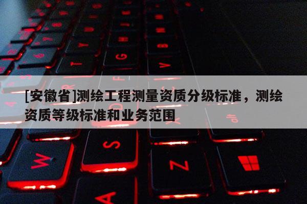 [安徽省]測繪工程測量資質分級標準，測繪資質等級標準和業務范圍