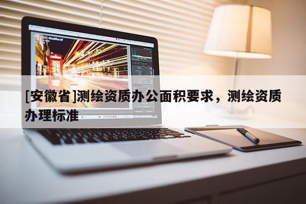 [安徽省]測(cè)繪資質(zhì)辦公面積要求，測(cè)繪資質(zhì)辦理標(biāo)準(zhǔn)