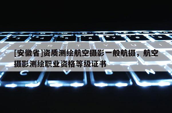 [安徽省]資質測繪航空攝影一般航攝，航空攝影測繪職業資格等級證書