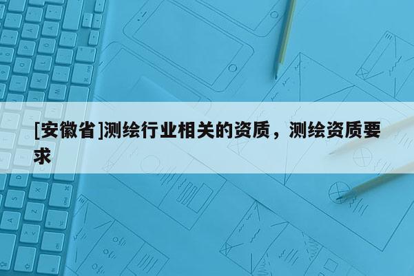 [安徽省]測繪行業相關的資質，測繪資質要求