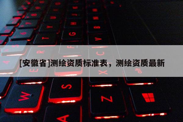 [安徽省]測繪資質標準表，測繪資質最新