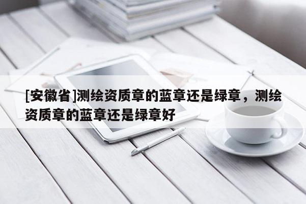 [安徽省]測繪資質章的藍章還是綠章，測繪資質章的藍章還是綠章好