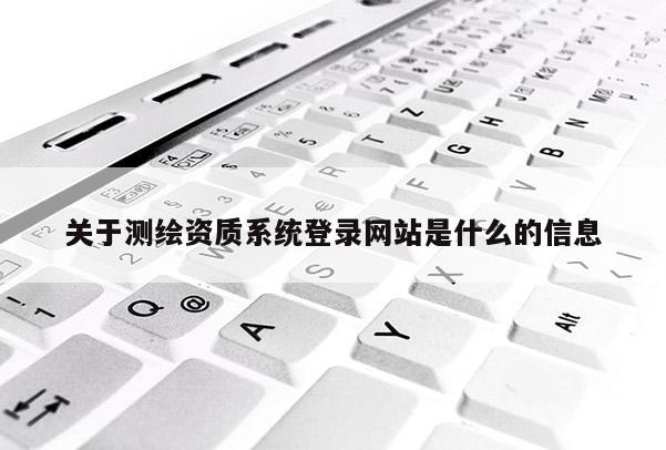 關于測繪資質系統登錄網站是什么的信息