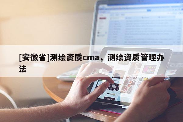 [安徽省]測繪資質cma，測繪資質管理辦法