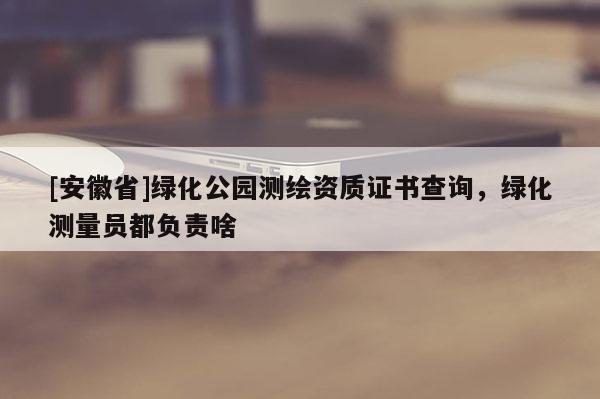 [安徽省]綠化公園測繪資質證書查詢，綠化測量員都負責啥