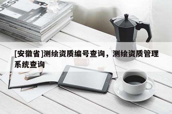 [安徽省]測繪資質(zhì)編號查詢，測繪資質(zhì)管理系統(tǒng)查詢
