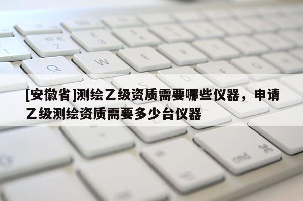 [安徽省]測(cè)繪乙級(jí)資質(zhì)需要哪些儀器，申請(qǐng)乙級(jí)測(cè)繪資質(zhì)需要多少臺(tái)儀器