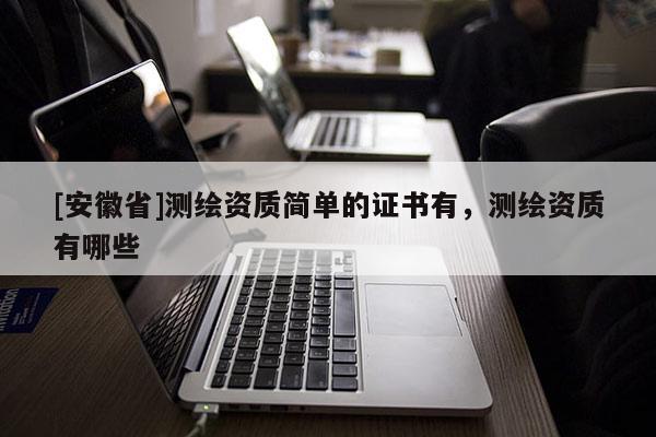 [安徽省]測繪資質簡單的證書有，測繪資質有哪些